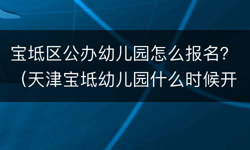 宝坻区公办幼儿园怎么报名？（天津宝坻幼儿园什么时候开始报名）