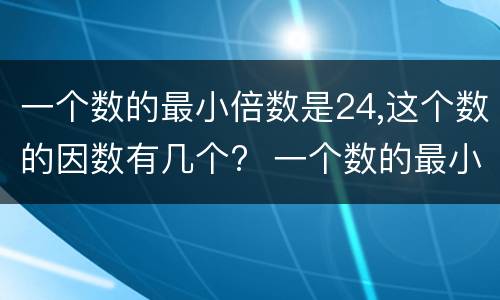 一个数的最小倍数是24,这个数的因数有几个?  一个数的最小倍数是24,这个数的因数有多少个