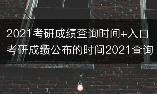 2021考研成绩查询时间+入口（考研成绩公布的时间2021查询）