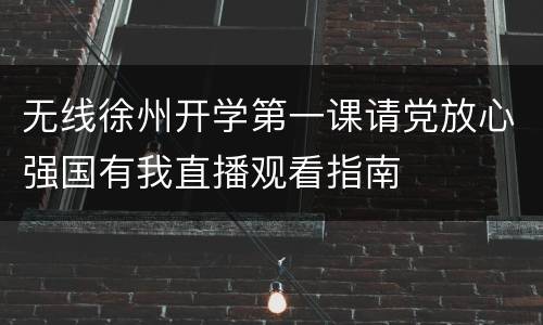 无线徐州开学第一课请党放心强国有我直播观看指南