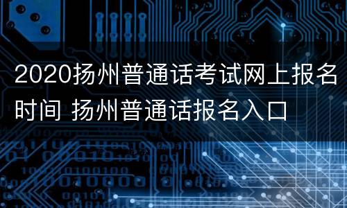 2020扬州普通话考试网上报名时间 扬州普通话报名入口