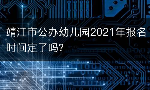 靖江市公办幼儿园2021年报名时间定了吗？