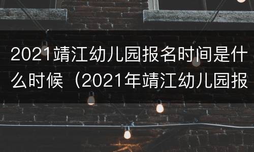 2021靖江幼儿园报名时间是什么时候（2021年靖江幼儿园报名时间）