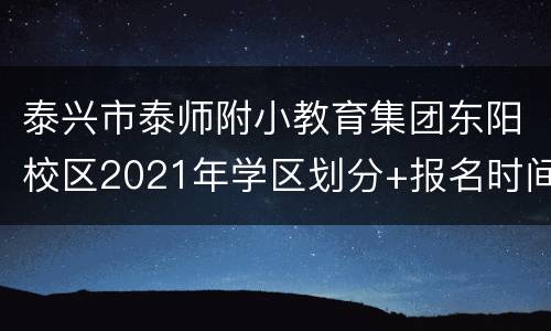 泰兴市泰师附小教育集团东阳校区2021年学区划分+报名时间