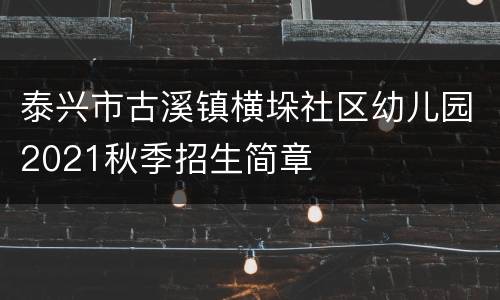 泰兴市古溪镇横垛社区幼儿园2021秋季招生简章