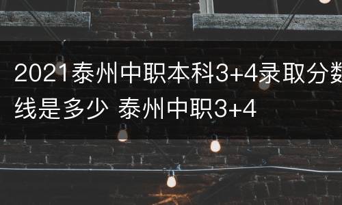 2021泰州中职本科3+4录取分数线是多少 泰州中职3+4