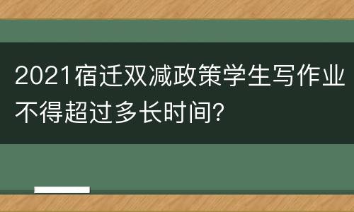 2021宿迁双减政策学生写作业不得超过多长时间？