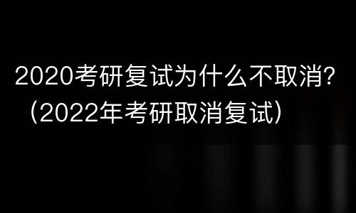 2020考研复试为什么不取消？（2022年考研取消复试）