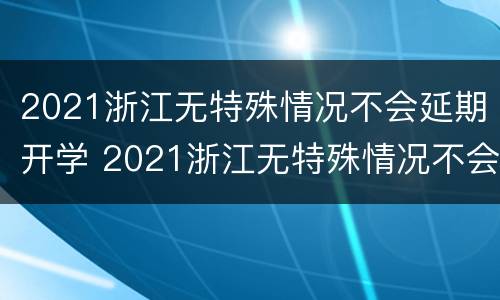 2021浙江无特殊情况不会延期开学 2021浙江无特殊情况不会延期开学吗