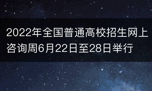 2022年全国普通高校招生网上咨询周6月22日至28日举行