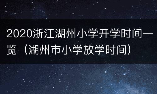 2020浙江湖州小学开学时间一览（湖州市小学放学时间）