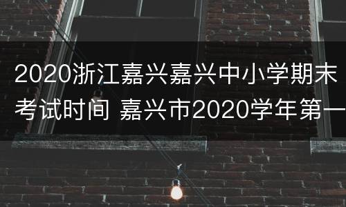 2020浙江嘉兴嘉兴中小学期末考试时间 嘉兴市2020学年第一学期期末考试时间