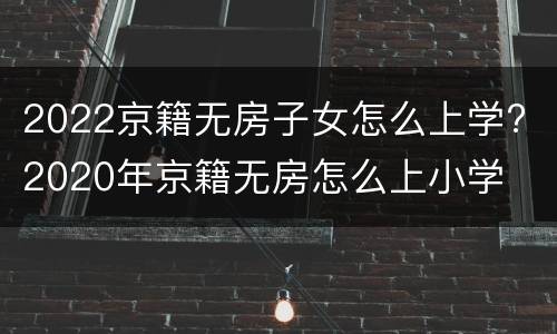 2022京籍无房子女怎么上学? 2020年京籍无房怎么上小学