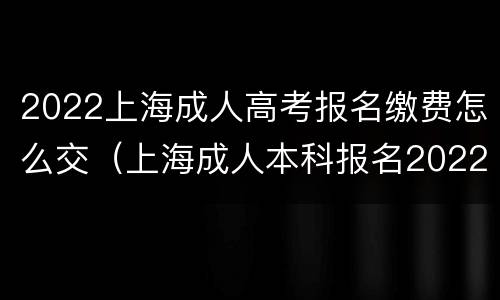 2022上海成人高考报名缴费怎么交（上海成人本科报名2022时间）