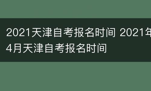 2021天津自考报名时间 2021年4月天津自考报名时间