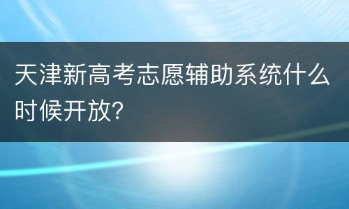 天津新高考志愿辅助系统什么时候开放？