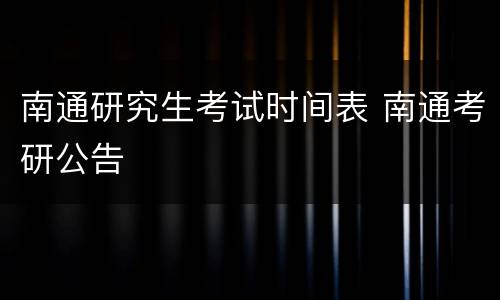 南通研究生考试时间表 南通考研公告