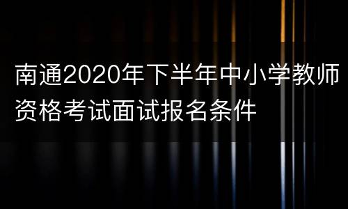 南通2020年下半年中小学教师资格考试面试报名条件