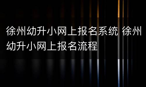 徐州幼升小网上报名系统 徐州幼升小网上报名流程