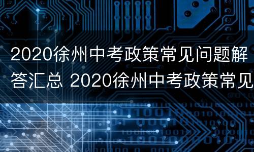 2020徐州中考政策常见问题解答汇总 2020徐州中考政策常见问题解答汇总图片