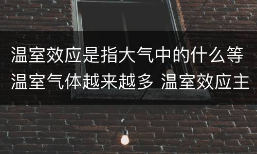 温室效应是指大气中的什么等温室气体越来越多 温室效应主要是由大气中的什么增加引起的