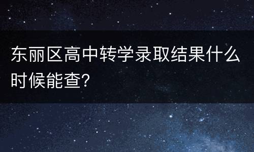 东丽区高中转学录取结果什么时候能查？