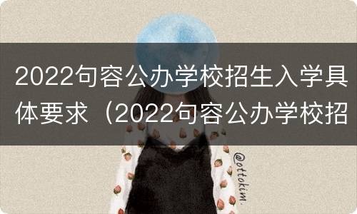 2022句容公办学校招生入学具体要求（2022句容公办学校招生入学具体要求是什么）