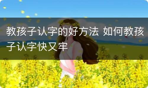 教孩子认字的好方法 如何教孩子认字快又牢