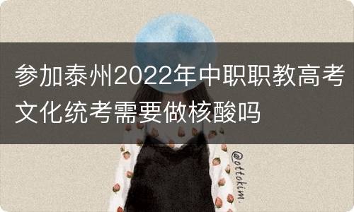 参加泰州2022年中职职教高考文化统考需要做核酸吗