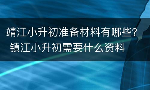 靖江小升初准备材料有哪些？ 镇江小升初需要什么资料