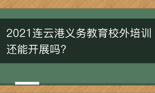 2021连云港义务教育校外培训还能开展吗?