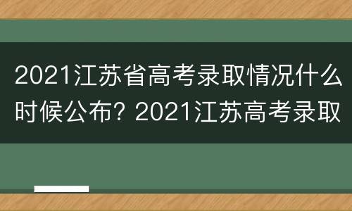 2021江苏省高考录取情况什么时候公布? 2021江苏高考录取具体时间