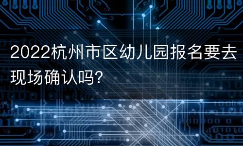 2022杭州市区幼儿园报名要去现场确认吗？