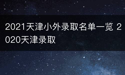 2021天津小外录取名单一览 2020天津录取