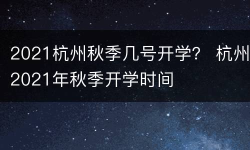 2021杭州秋季几号开学？ 杭州2021年秋季开学时间