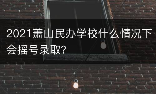 2021萧山民办学校什么情况下会摇号录取？