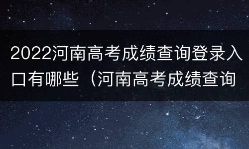 2022河南高考成绩查询登录入口有哪些（河南高考成绩查询系统入口官网2021）