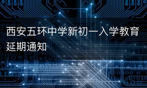 西安五环中学新初一入学教育延期通知