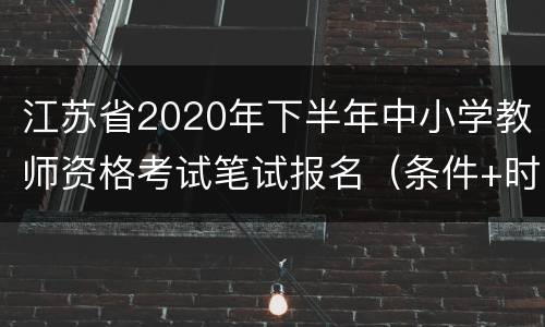 江苏省2020年下半年中小学教师资格考试笔试报名（条件+时间+入口）