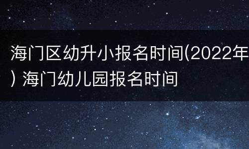 海门区幼升小报名时间(2022年) 海门幼儿园报名时间