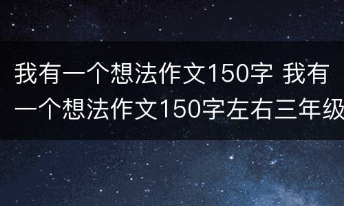 我有一个想法作文150字 我有一个想法作文150字左右三年级