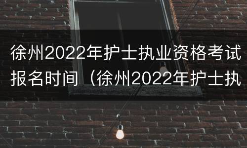 徐州2022年护士执业资格考试报名时间（徐州2022年护士执业资格考试报名时间表）