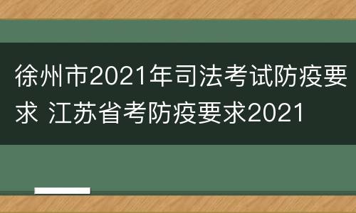 徐州市2021年司法考试防疫要求 江苏省考防疫要求2021