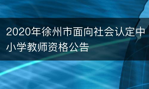 2020年徐州市面向社会认定中小学教师资格公告