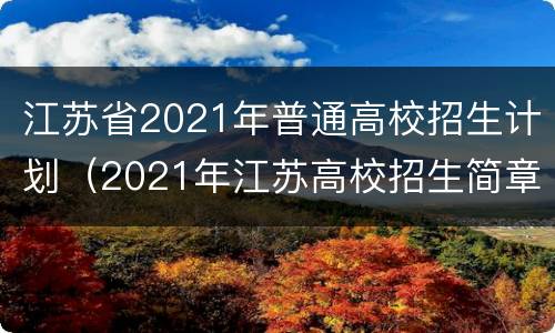 江苏省2021年普通高校招生计划（2021年江苏高校招生简章）