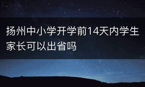 扬州中小学开学前14天内学生家长可以出省吗