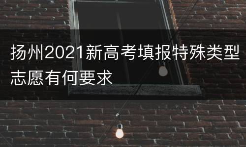 扬州2021新高考填报特殊类型志愿有何要求