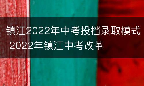 镇江2022年中考投档录取模式 2022年镇江中考改革