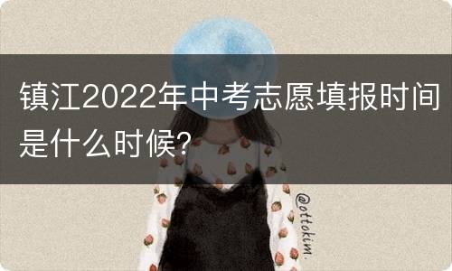 镇江2022年中考志愿填报时间是什么时候？