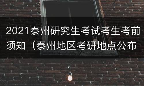 2021泰州研究生考试考生考前须知（泰州地区考研地点公布）